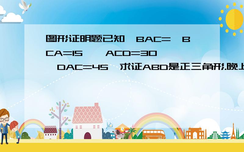 图形证明题已知∠BAC=∠BCA=15°∠ACD=30°∠DAC=45°求证ABD是正三角形.晚上十点半前加50分图片