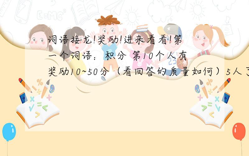 词语接龙!奖励!进来看看!第一个词语：积分 第10个人有奖励10~50分（看回答的质量如何）5人了!