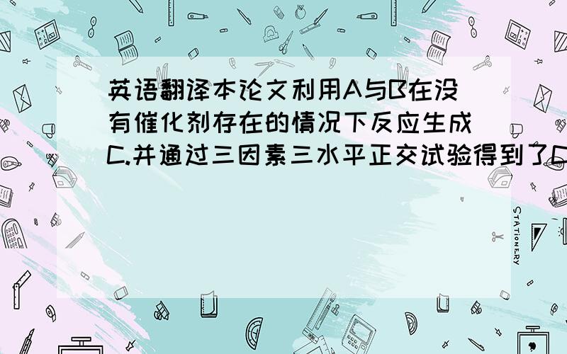 英语翻译本论文利用A与B在没有催化剂存在的情况下反应生成C.并通过三因素三水平正交试验得到了C的最佳反应条件,最佳反应条件为：反应温度X ℃,反应时间Y h,反应压力Z MPa.通过研究反应温