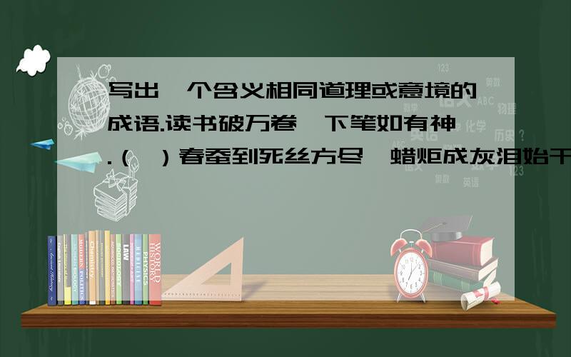 写出一个含义相同道理或意境的成语.读书破万卷,下笔如有神.（ ）春蚕到死丝方尽,蜡炬成灰泪始干.（ ）