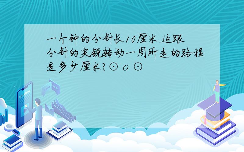 一个钟的分针长10厘米.这跟分针的尖锐转动一周所走的路程是多少厘米?⊙ o ⊙