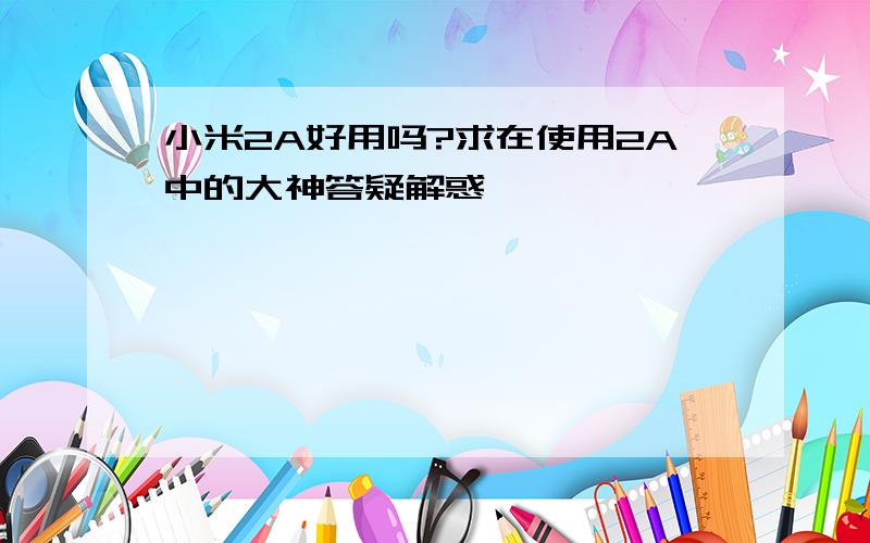 小米2A好用吗?求在使用2A中的大神答疑解惑