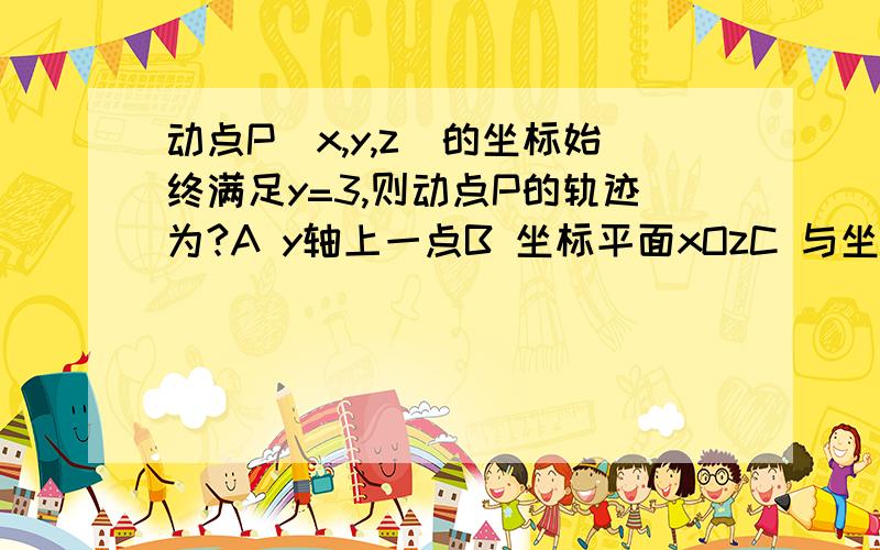 动点P(x,y,z)的坐标始终满足y=3,则动点P的轨迹为?A y轴上一点B 坐标平面xOzC 与坐标平面xOz平行的一个平面D 平行于y轴的一条直线