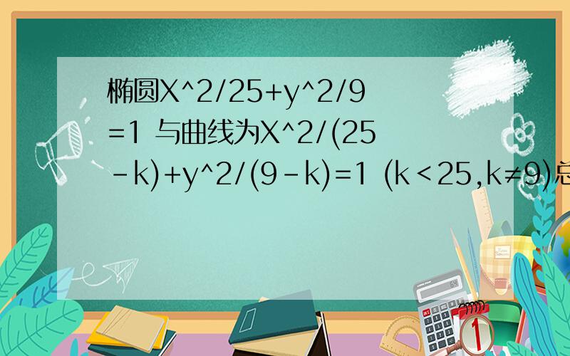 椭圆X^2/25+y^2/9=1 与曲线为X^2/(25-k)+y^2/(9-k)=1 (k＜25,k≠9)总有:A.相同的c/a B.相同的焦点 C.相同的顶点 D.相同的焦距选那个?为什么