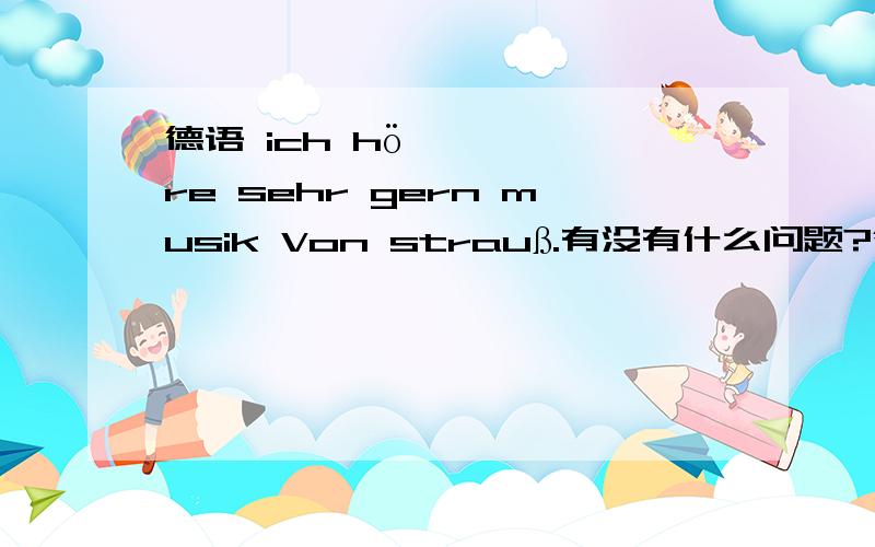 德语 ich höre sehr gern musik Von strauß.有没有什么问题?德语 ich höre sehr gern musik Von strauß.有没有什么问题?