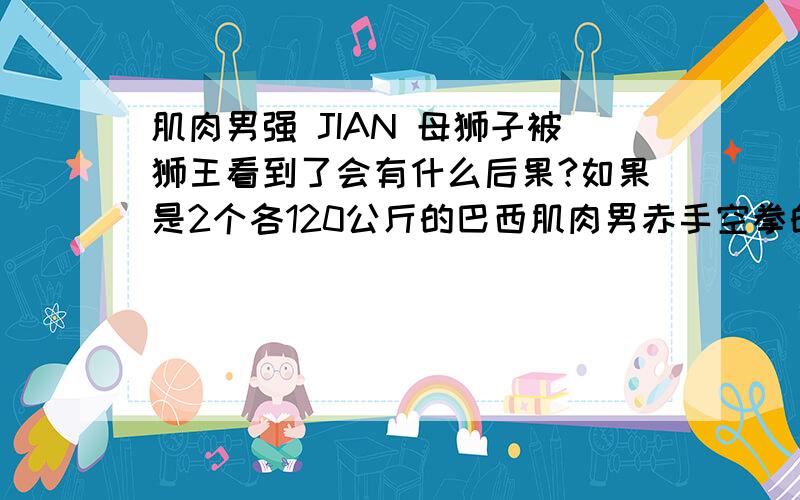 肌肉男强 JIAN 母狮子被狮王看到了会有什么后果?如果是2个各120公斤的巴西肌肉男赤手空拳的私 闯 狮子领 地,试图强 JIAN 一 只80公斤的成 NIAN 母狮子 ,这时候被一只250公斤的公狮子（狮王）