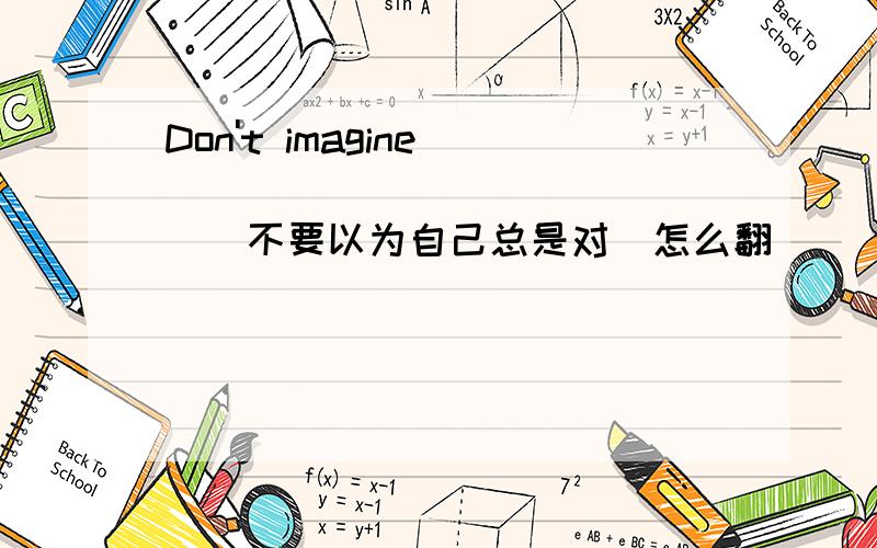 Don't imagine________________(不要以为自己总是对）怎么翻