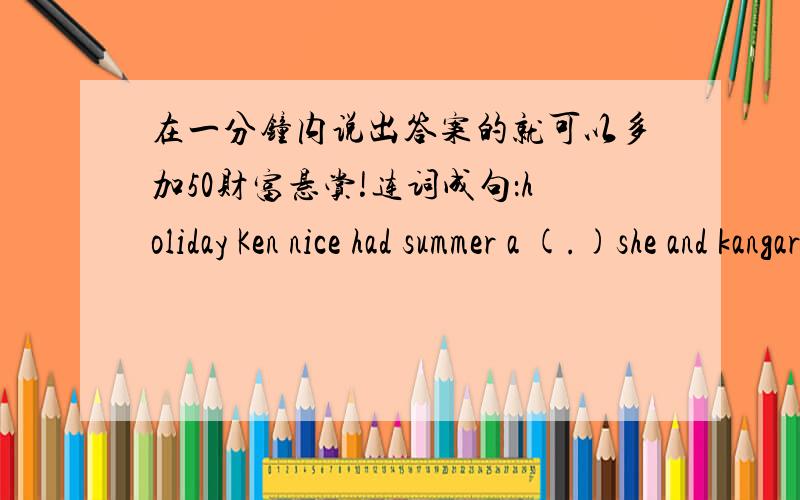 在一分钟内说出答案的就可以多加50财富悬赏!连词成句：holiday Ken nice had summer a (.)she and kangaroos saw koalas Australia in (.)going Alison Mountain is climb to Turtle(.)rode Jen through train Elephant on Land a (.)you tower