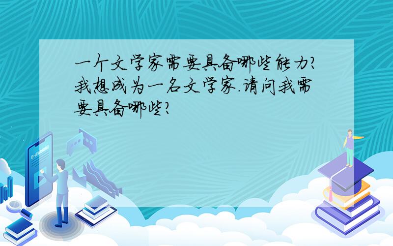 一个文学家需要具备哪些能力?我想成为一名文学家.请问我需要具备哪些?