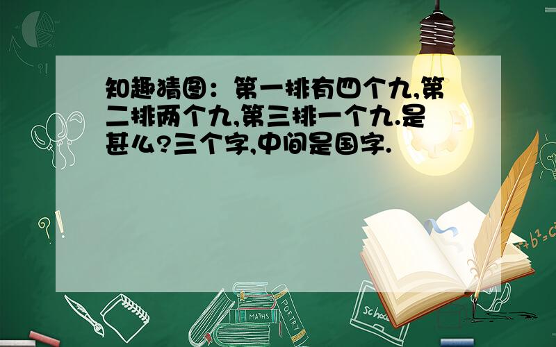 知趣猜图：第一排有四个九,第二排两个九,第三排一个九.是甚么?三个字,中间是国字.