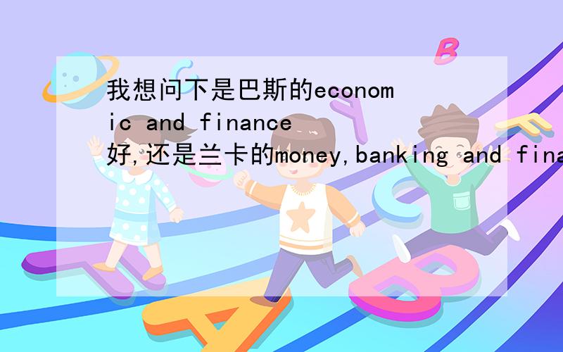 我想问下是巴斯的economic and finance好,还是兰卡的money,banking and finance好?