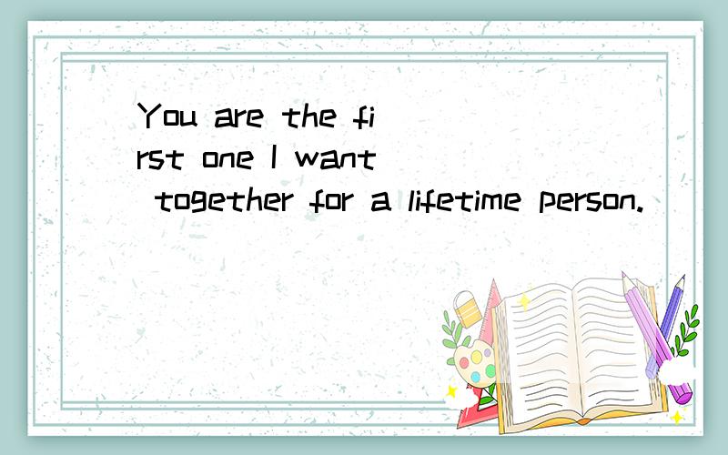 You are the first one I want together for a lifetime person.