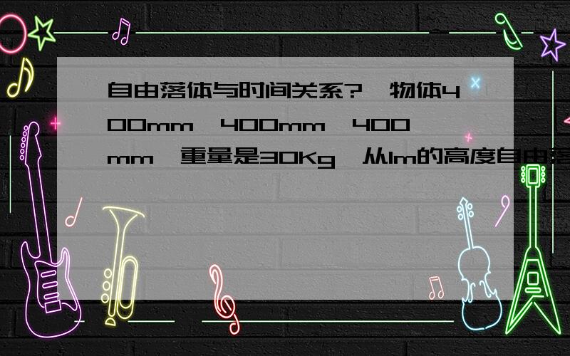 自由落体与时间关系?一物体400mm*400mm*400mm,重量是30Kg,从1m的高度自由落下需要多长时间?考虑空气阻力.