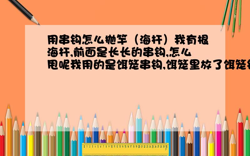 用串钩怎么抛竿（海杆）我有根海杆,前面是长长的串钩,怎么甩呢我用的是饵笼串钩,饵笼里放了饵笼钩子上还要放吗?还要不要挂铅坠?要用那种大的浮漂吗?