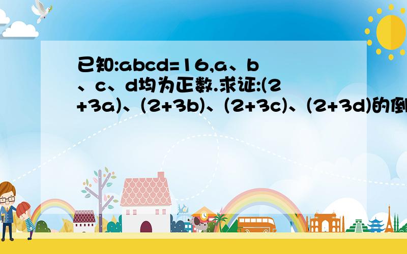 已知:abcd=16,a、b、c、d均为正数.求证:(2+3a)、(2+3b)、(2+3c)、(2+3d)的倒数和不小于0.5