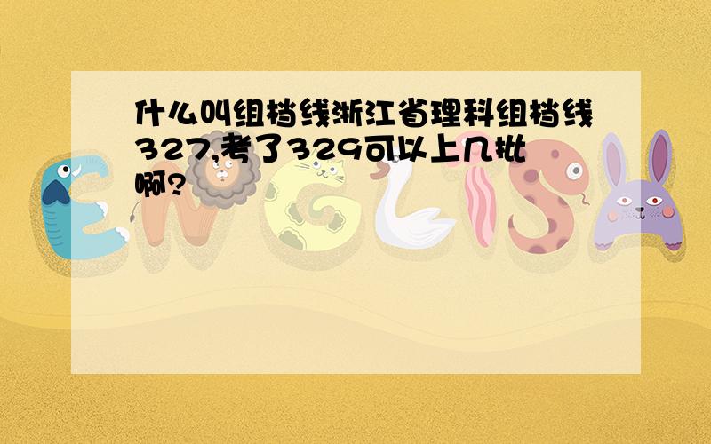 什么叫组档线浙江省理科组档线327,考了329可以上几批啊?