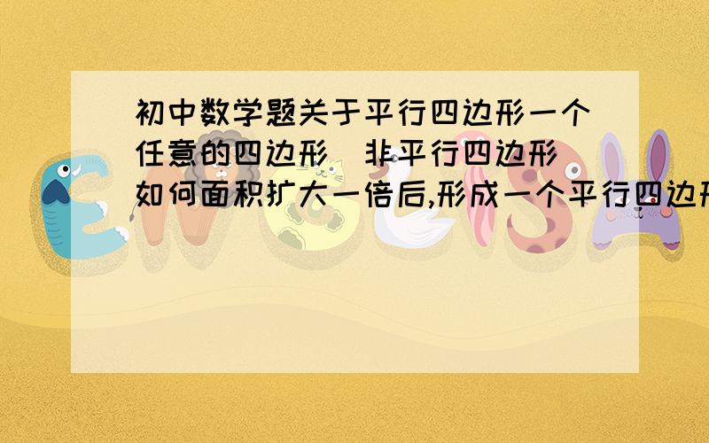 初中数学题关于平行四边形一个任意的四边形（非平行四边形）如何面积扩大一倍后,形成一个平行四边形