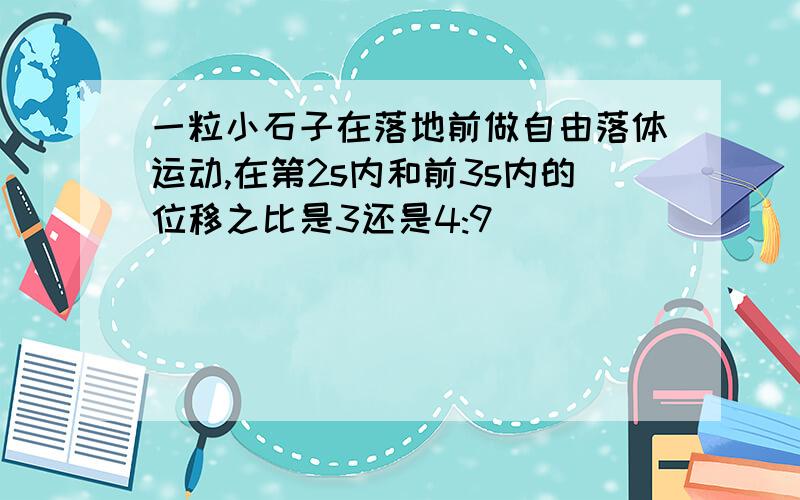 一粒小石子在落地前做自由落体运动,在第2s内和前3s内的位移之比是3还是4:9