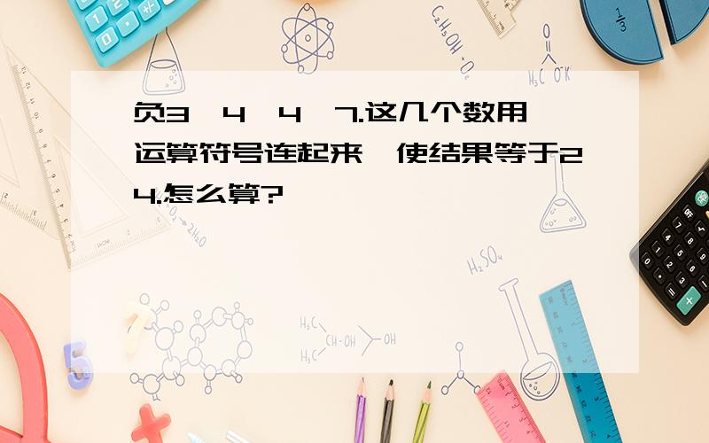 负3,4,4,7.这几个数用运算符号连起来,使结果等于24.怎么算?