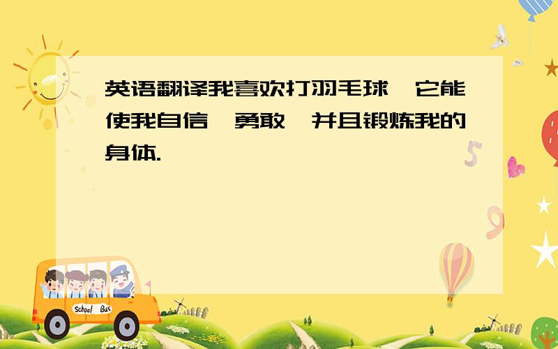 英语翻译我喜欢打羽毛球,它能使我自信、勇敢,并且锻炼我的身体.