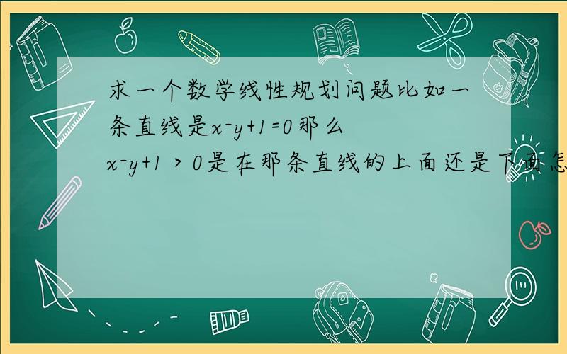 求一个数学线性规划问题比如一条直线是x-y+1=0那么 x-y+1＞0是在那条直线的上面还是下面怎么判断哪?