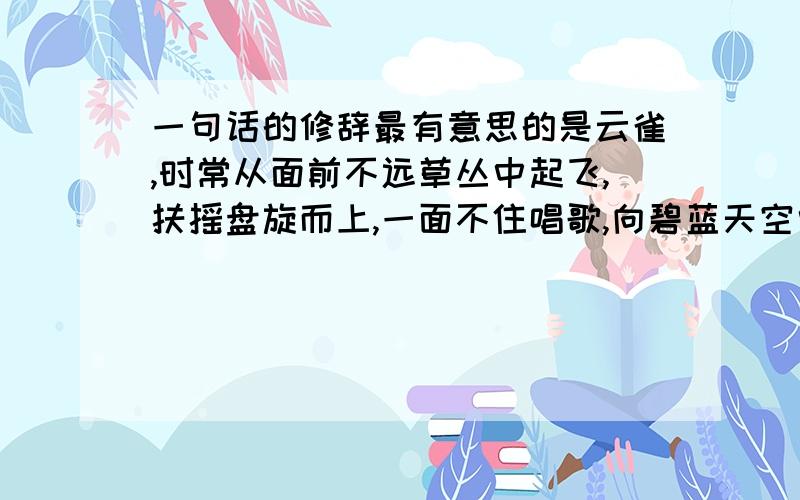 一句话的修辞最有意思的是云雀,时常从面前不远草丛中起飞,扶摇盘旋而上,一面不住唱歌,向碧蓝天空中钻去.仿佛要一直钻透蓝空.用了什么修辞方法( ⊙ o ⊙