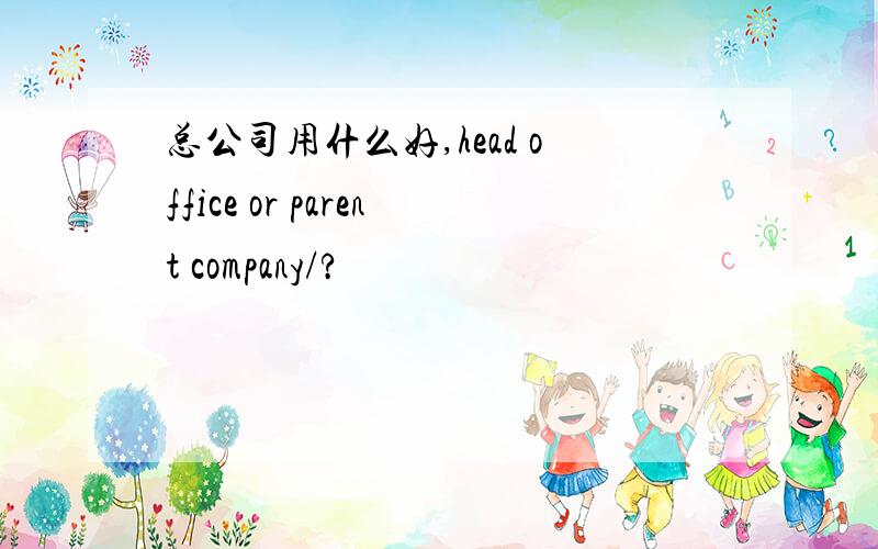 总公司用什么好,head office or parent company/?