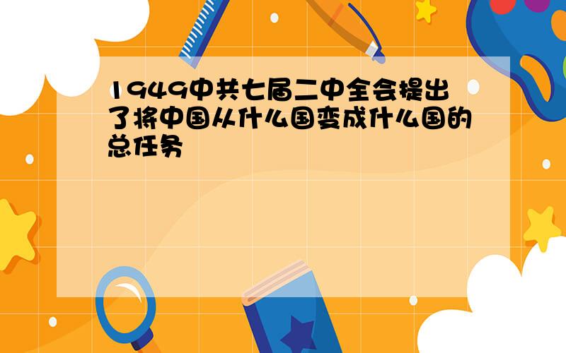 1949中共七届二中全会提出了将中国从什么国变成什么国的总任务