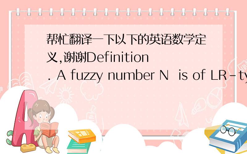 帮忙翻译一下以下的英语数学定义,谢谢Definition. A fuzzy number N  is of LR-type if there exist reference function L (forleft), R (for right), and scalars ( α> 0,  β> 0) with …（后接一堆式子）怎样才可以翻译得意思