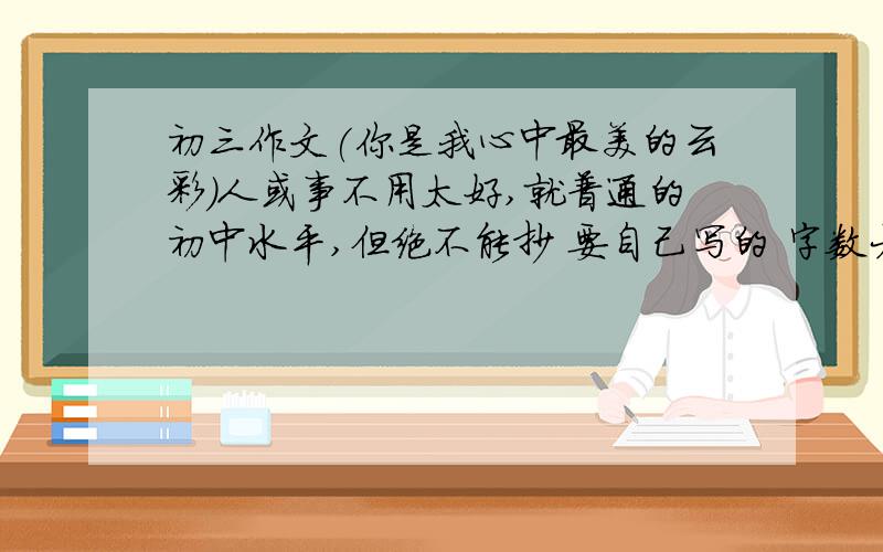 初三作文(你是我心中最美的云彩)人或事不用太好,就普通的初中水平,但绝不能抄 要自己写的 字数大概600字