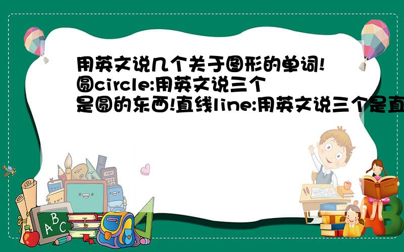 用英文说几个关于图形的单词!圆circle:用英文说三个是圆的东西!直线line:用英文说三个是直线的东西!三角tirangle:用英文说四个是三角形的东西!正方形square:用英文说四个是正方形的东西!