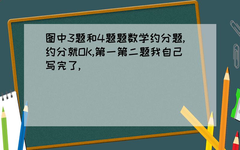 图中3题和4题题数学约分题,约分就OK,第一第二题我自己写完了,