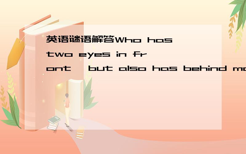 英语谜语解答Who has two eyes in front ,but also has behind many other?It constantly changes shape ,but it is still round.What is it?If you overtake a competitor in the race in second place,in what place will you be?Why women can not live with a