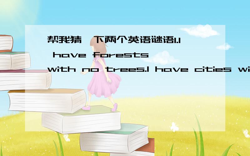 帮我猜一下两个英语谜语1.I have forests with no trees.I have cities with no houses.I have rivers with no water.Who am 2.Two little boats without sails.With passengers on board.They don't go on the river or sea.But travel on dry land.In the