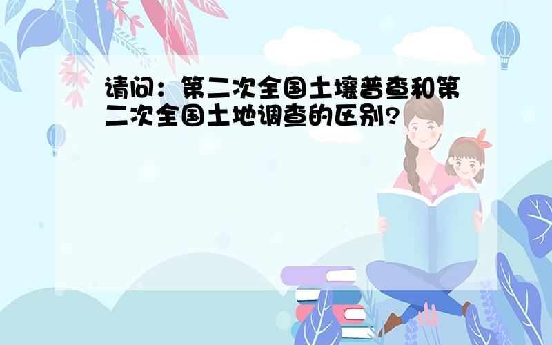 请问：第二次全国土壤普查和第二次全国土地调查的区别?