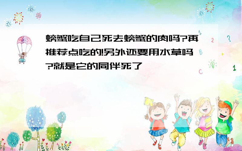 螃蟹吃自己死去螃蟹的肉吗?再推荐点吃的!另外还要用水草吗?就是它的同伴死了,