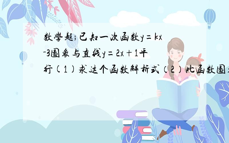 数学题;已知一次函数y=kx-3图象与直线y=2x+1平行(1)求这个函数解析式（2）此函数图象经过哪几个象限