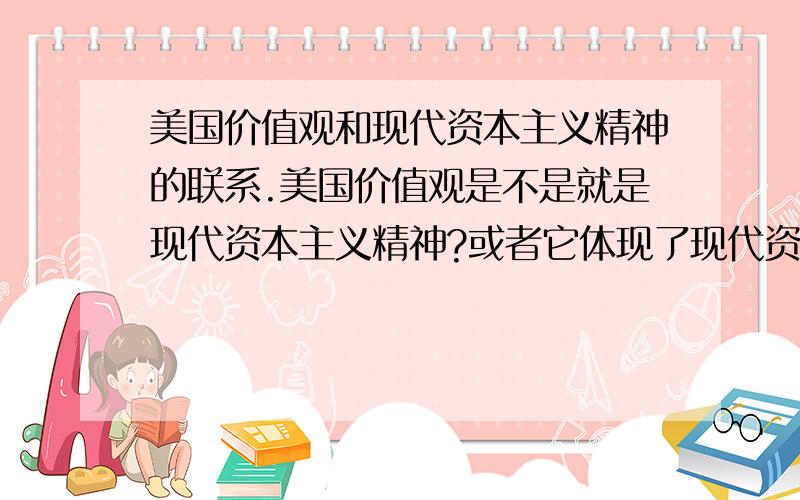 美国价值观和现代资本主义精神的联系.美国价值观是不是就是现代资本主义精神?或者它体现了现代资本主义精神?两者确立时间的前后?