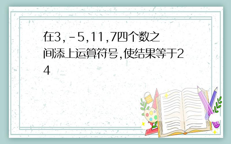 在3,-5,11,7四个数之间添上运算符号,使结果等于24