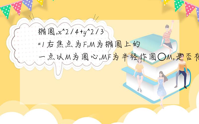 椭圆,x^2/4+y^2/3=1右焦点为F,M为椭圆上的一点以M为圆心,MF为半径作圆○M,是否存在定圆N,使两圆恒相切