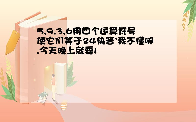 5,9,3,6用四个运算符号使它们等于24快答~我不懂啊,今天晚上就要!