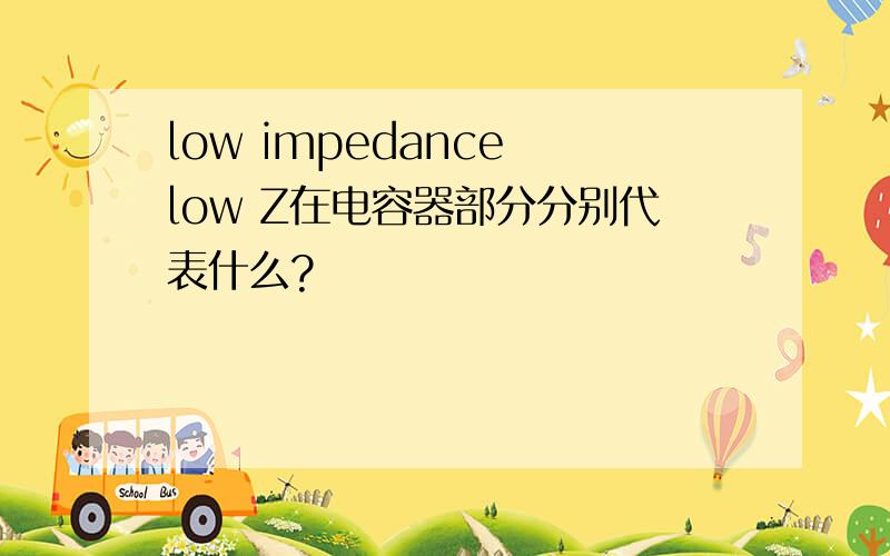 low impedance low Z在电容器部分分别代表什么?