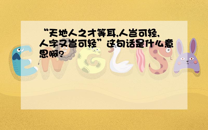 “天地人之才等耳,人岂可轻,人字又岂可轻”这句话是什么意思啊?