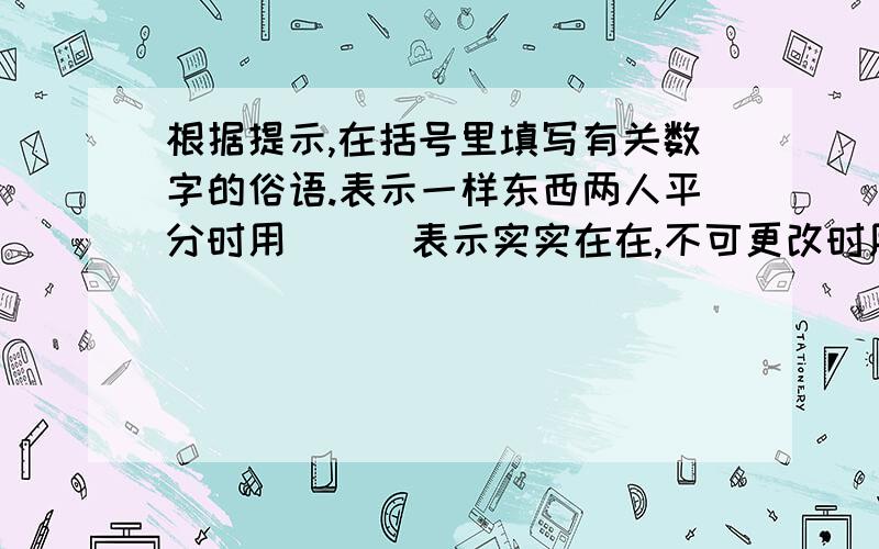 根据提示,在括号里填写有关数字的俗语.表示一样东西两人平分时用（ ） 表示实实在在,不可更改时用( )