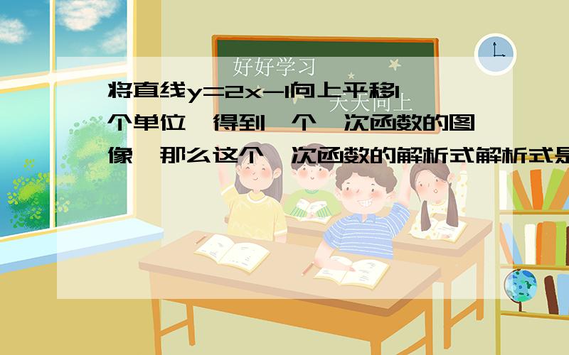 将直线y=2x-1向上平移1个单位,得到一个一次函数的图像,那么这个一次函数的解析式解析式是____________.