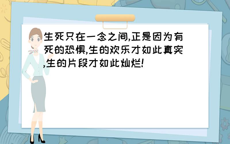 生死只在一念之间,正是因为有死的恐惧,生的欢乐才如此真实,生的片段才如此灿烂!