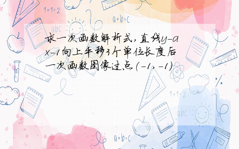 求一次函数解析式,直线y-ax-1向上平移3个单位长度后一次函数图像过点(-1,-1)