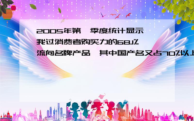 2005年第一季度统计显示,我过消费者购买力的68.1%流向名牌产品,其中国产名又占70%以上.但2004年中国外贸出口产品自主品牌仅占总额不足30%.中国所有国内名牌几乎都有假冒伪劣产品冲击.运用