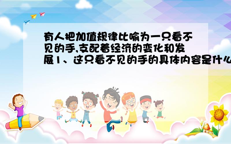 有人把加值规律比喻为一只看不见的手,支配着经济的变化和发展1、这只看不见的手的具体内容是什么2、这只看不见的手为什么能只配商品经济的变化和发展