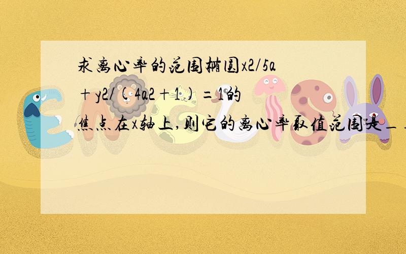 求离心率的范围椭圆x2/5a+y2/(4a2+1)=1的焦点在x轴上,则它的离心率取值范围是_____.